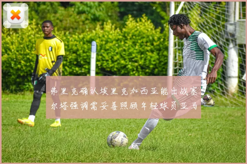 弗里克确认埃里克加西亚能出战塞尔塔强调需妥善照顾年轻球员亚马尔