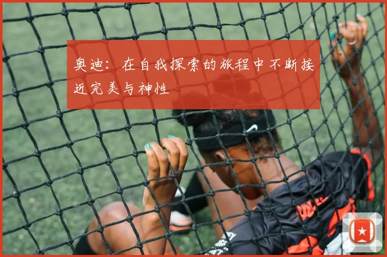 奥迪：在自我探索的旅程中不断接近完美与神性