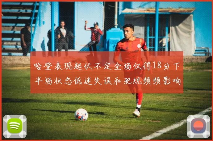 哈登表现起伏不定全场仅得18分下半场状态低迷失误和犯规频频影响球队表现