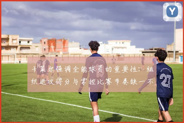 卡莱尔强调全能球员的重要性：组织进攻得分与掌控比赛节奏缺一不可