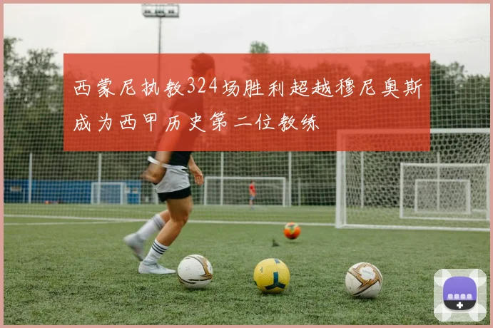 西蒙尼执教324场胜利超越穆尼奥斯成为西甲历史第二位教练