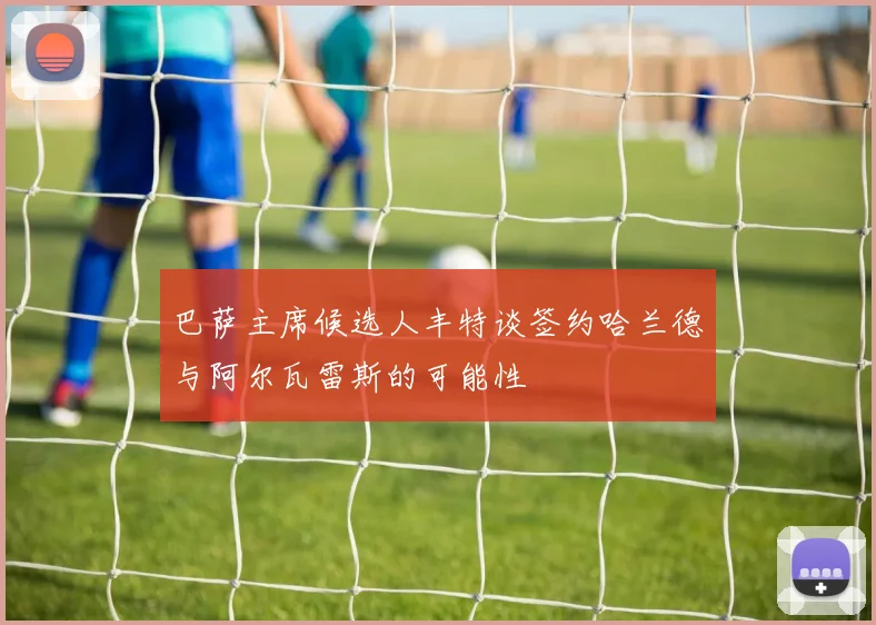 巴萨主席候选人丰特谈签约哈兰德与阿尔瓦雷斯的可能性