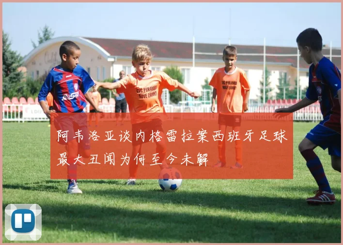 阿韦洛亚谈内格雷拉案西班牙足球最大丑闻为何至今未解