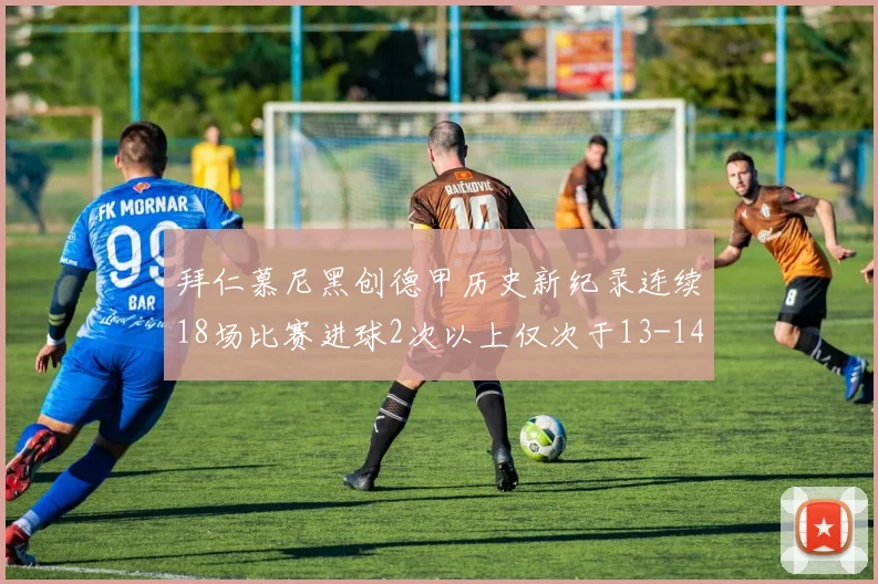 拜仁慕尼黑创德甲历史新纪录连续18场比赛进球2次以上仅次于13-14赛季