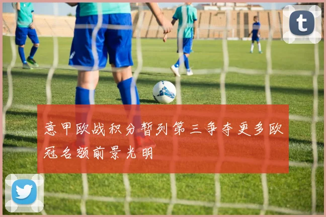 意甲欧战积分暂列第三争夺更多欧冠名额前景光明