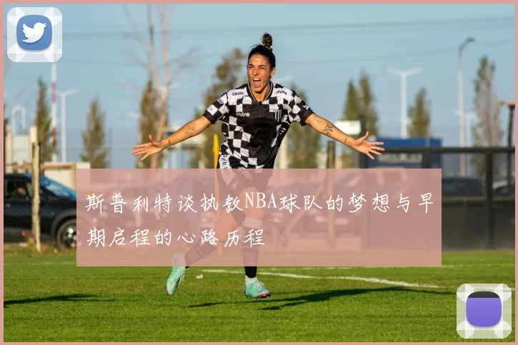 斯普利特谈执教NBA球队的梦想与早期启程的心路历程