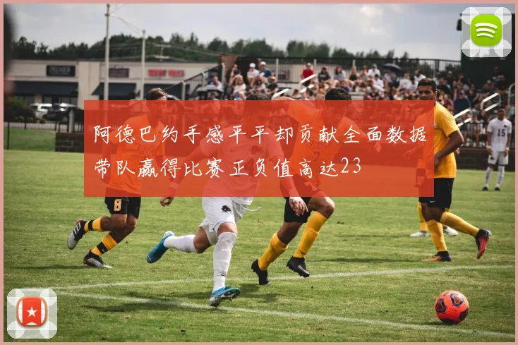 阿德巴约手感平平却贡献全面数据带队赢得比赛正负值高达23
