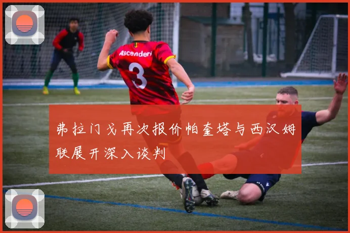 弗拉门戈再次报价帕奎塔与西汉姆联展开深入谈判