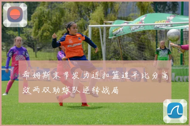 希姆斯末节发力连扣篮追平比分高效两双助球队逆转战局