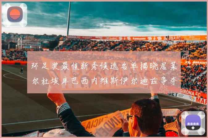 环足奖最佳新秀候选名单揭晓居莱尔杜埃库巴西内维斯伊尔迪兹争夺荣誉
