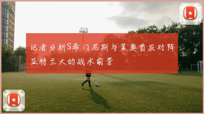 记者分析S希门尼斯与莱奥首发对阵亚特兰大的战术前景