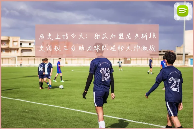 历史上的今天：甜瓜加盟尼克斯JR史诗般三分助力球队逆转大帅激战指环王