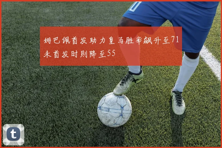 姆巴佩首发助力皇马胜率飙升至71未首发时则降至55