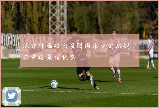 沃尔什面对出场时间减少的挑战立志重返最佳状态