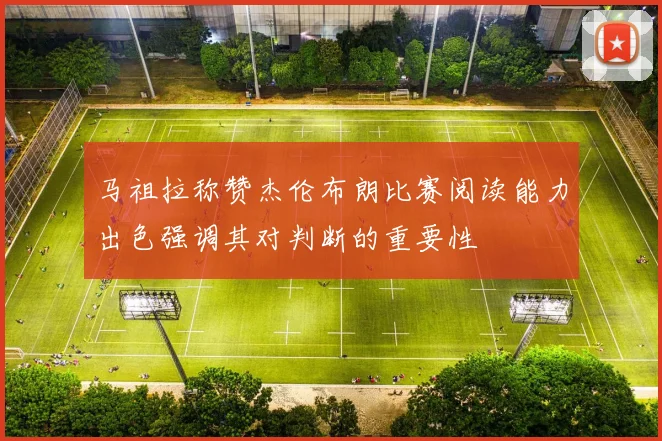 马祖拉称赞杰伦布朗比赛阅读能力出色强调其对判断的重要性