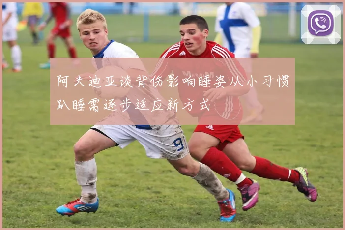 阿夫迪亚谈背伤影响睡姿从小习惯趴睡需逐步适应新方式