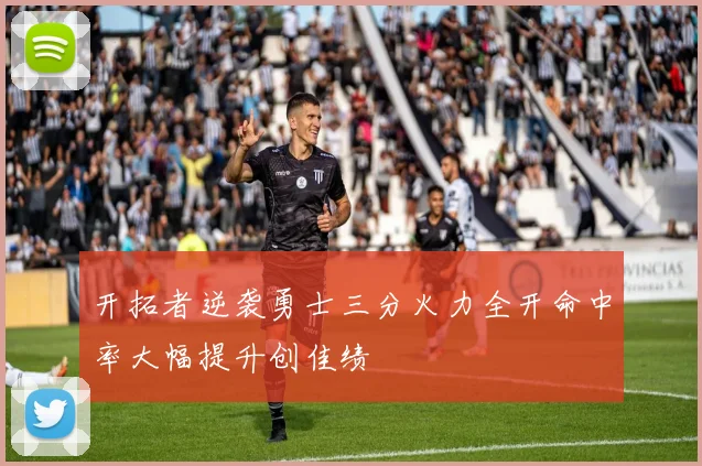 开拓者逆袭勇士三分火力全开命中率大幅提升创佳绩
