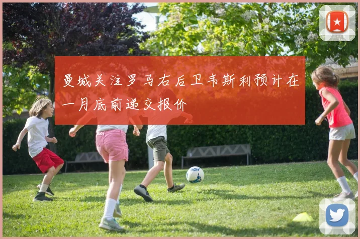 曼城关注罗马右后卫韦斯利预计在一月底前递交报价