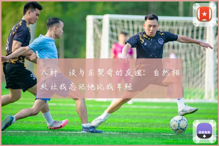 八村塁谈与东契奇的友谊：自然相处让我忘记他比我年轻
