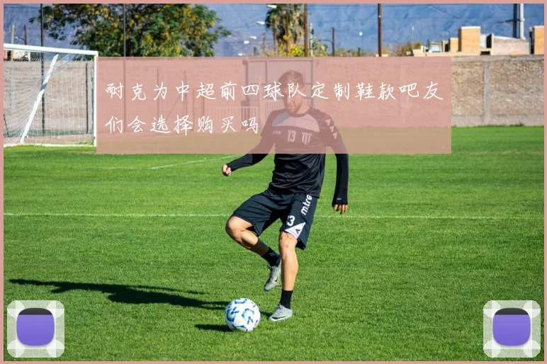 耐克为中超前四球队定制鞋款吧友们会选择购买吗